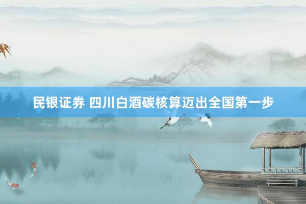 民银证券 四川白酒碳核算迈出全国第一步