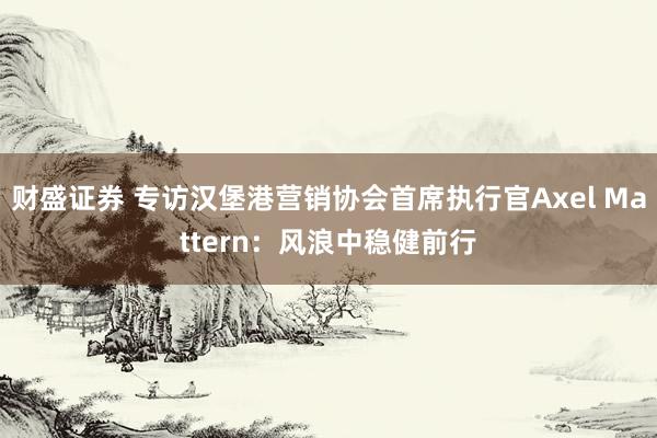 财盛证券 专访汉堡港营销协会首席执行官Axel Mattern：风浪中稳健前行