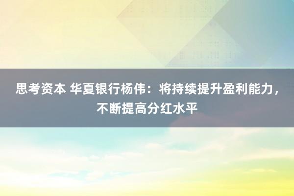 思考资本 华夏银行杨伟：将持续提升盈利能力，不断提高分红水平