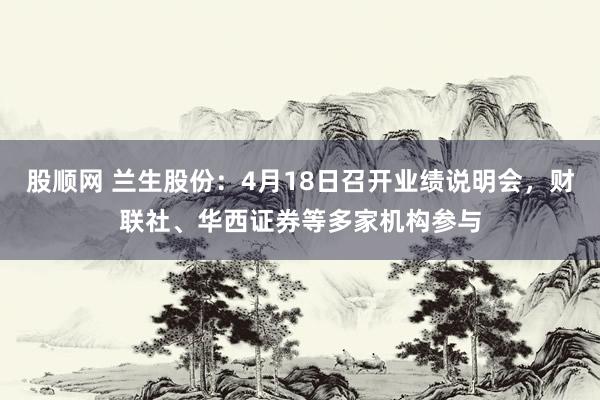 股顺网 兰生股份：4月18日召开业绩说明会，财联社、华西证券等多家机构参与