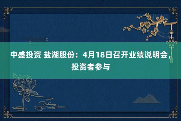 中盛投资 盐湖股份：4月18日召开业绩说明会，投资者参与
