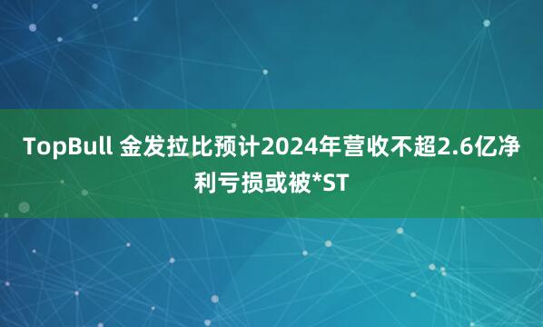 TopBull 金发拉比预计2024年营收不超2.6亿净利亏损或被*ST