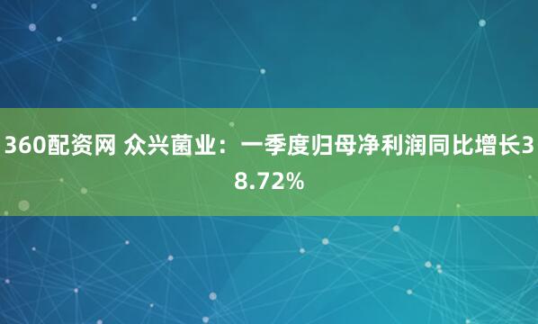 360配资网 众兴菌业：一季度归母净利润同比增长38.72%