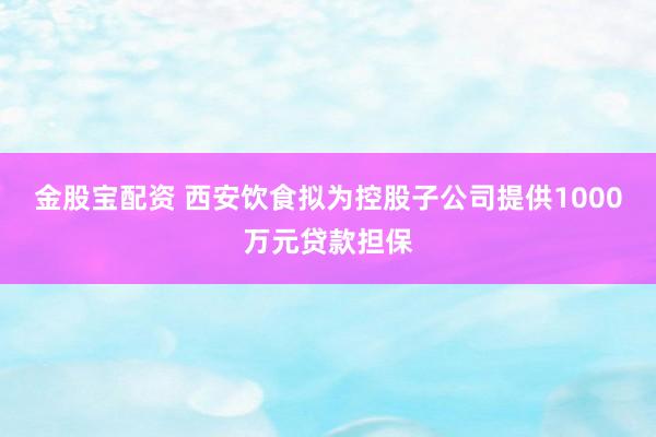 金股宝配资 西安饮食拟为控股子公司提供1000万元贷款担保