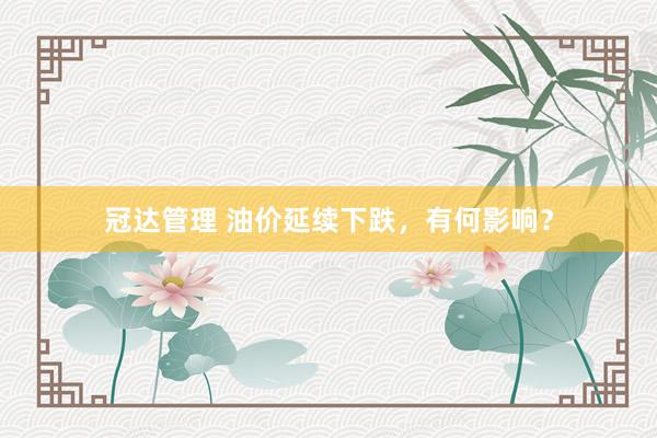 冠达管理 油价延续下跌，有何影响？