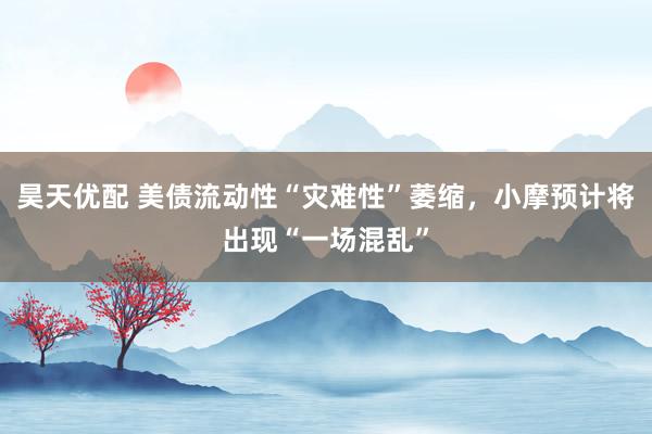 昊天优配 美债流动性“灾难性”萎缩，小摩预计将出现“一场混乱”