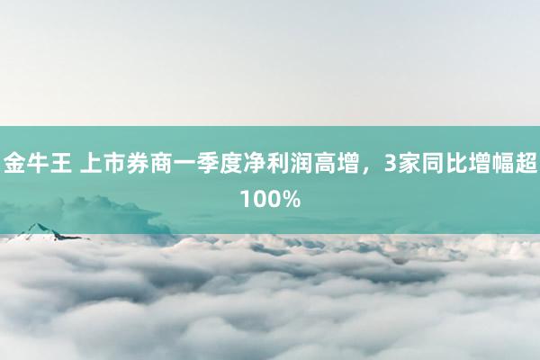 金牛王 上市券商一季度净利润高增，3家同比增幅超100%