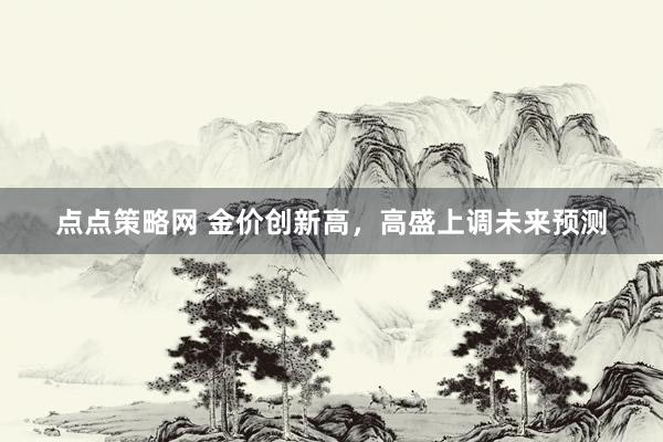 点点策略网 金价创新高，高盛上调未来预测