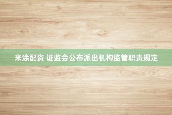 米涂配资 证监会公布派出机构监管职责规定