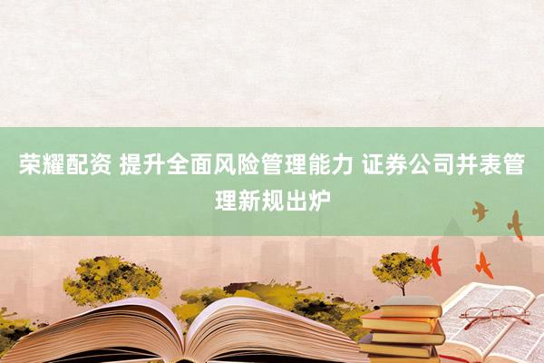 荣耀配资 提升全面风险管理能力 证券公司并表管理新规出炉