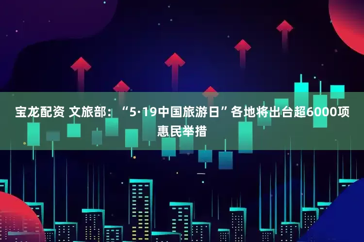 宝龙配资 文旅部：“5·19中国旅游日”各地将出台超6000项惠民举措