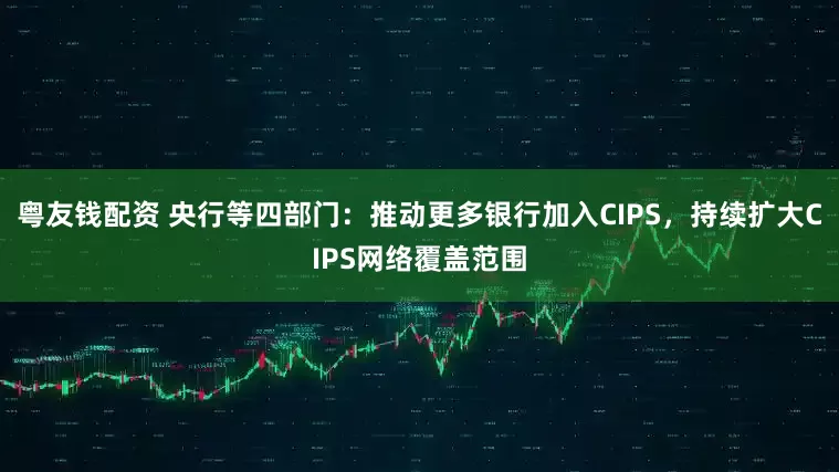 粤友钱配资 央行等四部门：推动更多银行加入CIPS，持续扩大CIPS网络覆盖范围