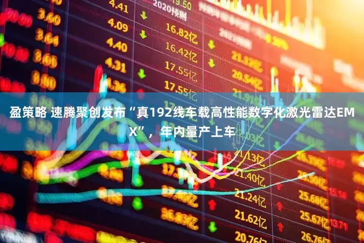 盈策略 速腾聚创发布“真192线车载高性能数字化激光雷达EMX”，年内量产上车