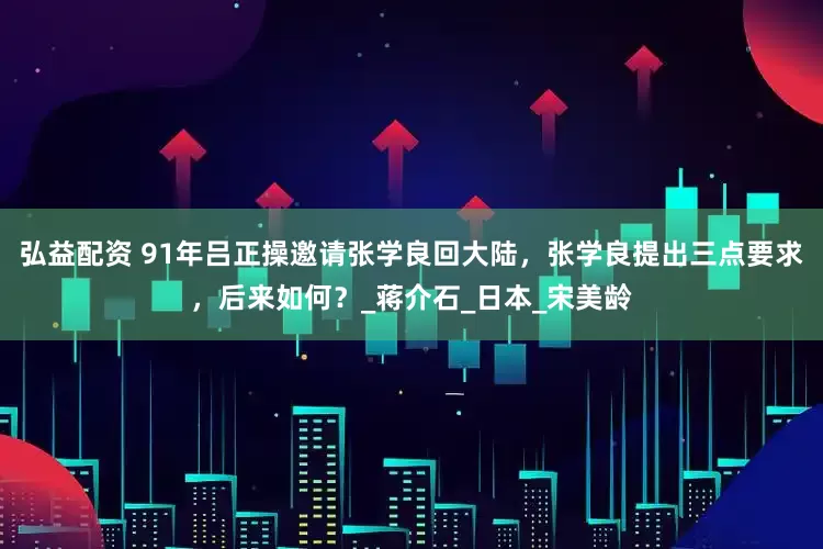弘益配资 91年吕正操邀请张学良回大陆，张学良提出三点要求，后来如何？_蒋介石_日本_宋美龄