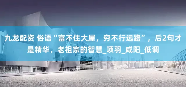 九龙配资 俗语“富不住大屋，穷不行远路”，后2句才是精华，老祖宗的智慧_项羽_咸阳_低调