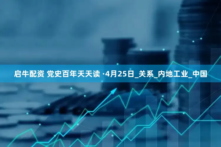 启牛配资 党史百年天天读 ·4月25日_关系_内地工业_中国