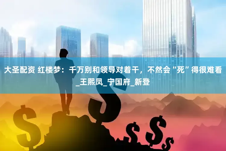 大圣配资 红楼梦：千万别和领导对着干，不然会“死”得很难看_王熙凤_宁国府_新登