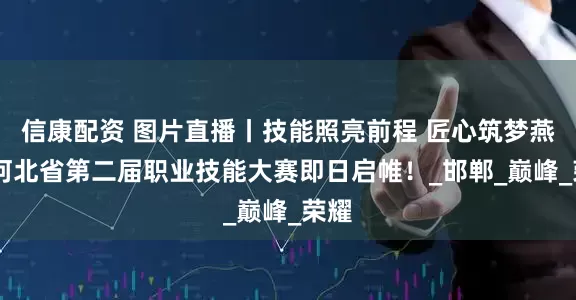 信康配资 图片直播丨技能照亮前程 匠心筑梦燕赵 河北省第二届职业技能大赛即日启帷！_邯郸_巅峰_荣耀
