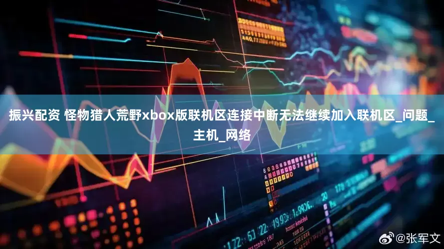 振兴配资 怪物猎人荒野xbox版联机区连接中断无法继续加入联机区_问题_主机_网络