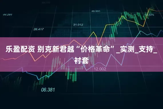 乐盈配资 别克新君越“价格革命”_实测_支持_衬套
