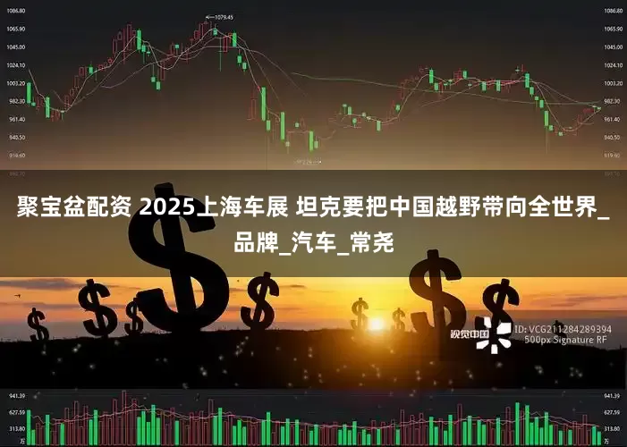 聚宝盆配资 2025上海车展 坦克要把中国越野带向全世界_品牌_汽车_常尧