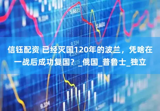 信钰配资 已经灭国120年的波兰，凭啥在一战后成功复国？_俄国_普鲁士_独立