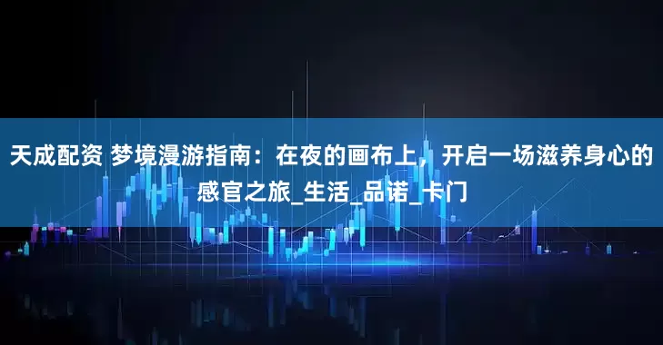 天成配资 梦境漫游指南：在夜的画布上，开启一场滋养身心的感官之旅_生活_品诺_卡门