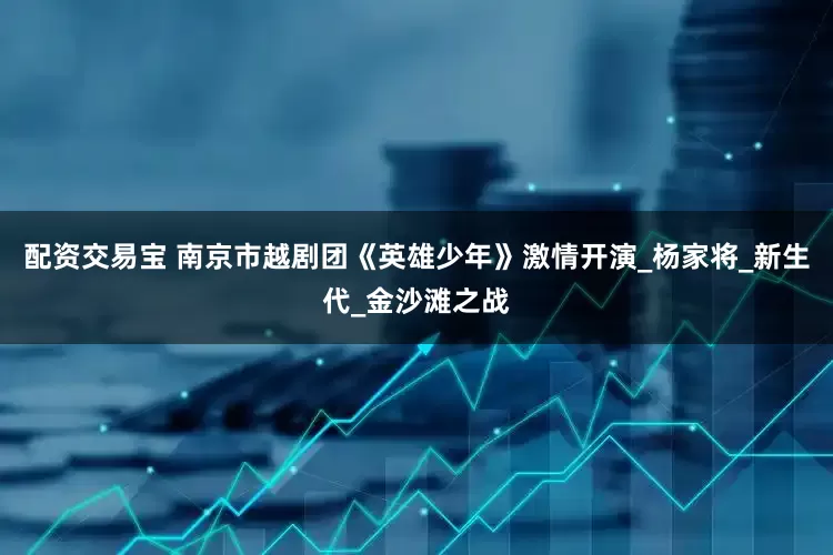 配资交易宝 南京市越剧团《英雄少年》激情开演_杨家将_新生代_金沙滩之战