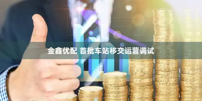 金鑫优配 首批车站移交运营调试