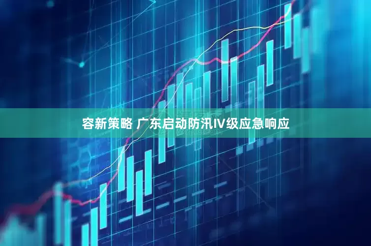 容新策略 广东启动防汛Ⅳ级应急响应