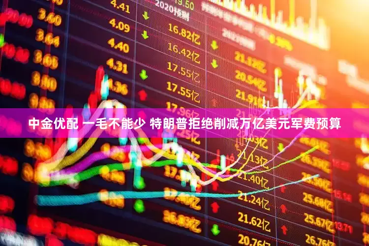 中金优配 一毛不能少 特朗普拒绝削减万亿美元军费预算