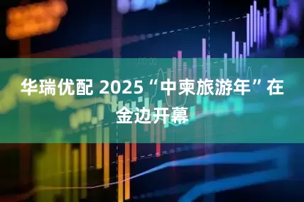 华瑞优配 2025“中柬旅游年”在金边开幕