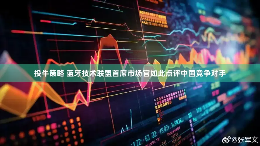 投牛策略 蓝牙技术联盟首席市场官如此点评中国竞争对手