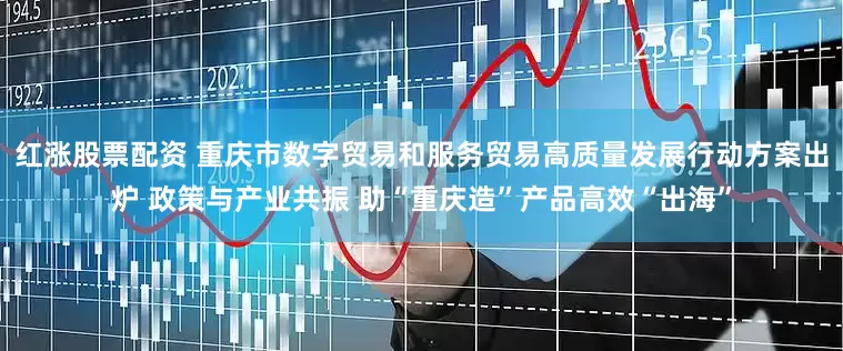 红涨股票配资 重庆市数字贸易和服务贸易高质量发展行动方案出炉 政策与产业共振 助“重庆造”产品高效“出海”