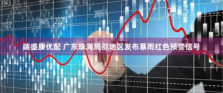 端盛康优配 广东珠海局部地区发布暴雨红色预警信号