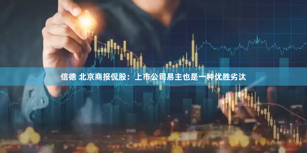 信德 北京商报侃股：上市公司易主也是一种优胜劣汰