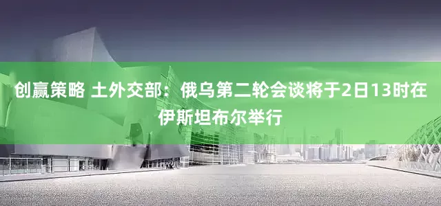 创赢策略 土外交部：俄乌第二轮会谈将于2日13时在伊斯坦布尔举行