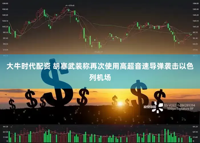 大牛时代配资 胡塞武装称再次使用高超音速导弹袭击以色列机场