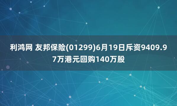 利鸿网 友邦保险(01299)6月19日斥资9409.97万港元回购140万股