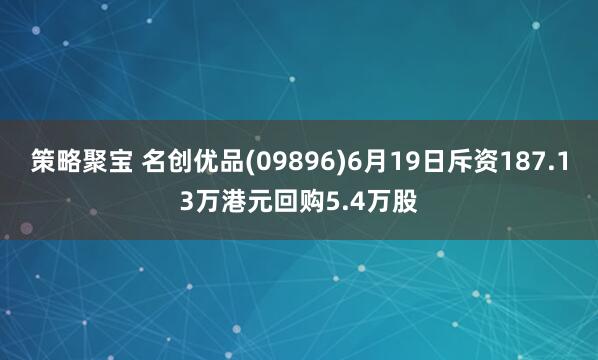 策略聚宝 名创优品(09896)6月19日斥资187.13万港元回购5.4万股