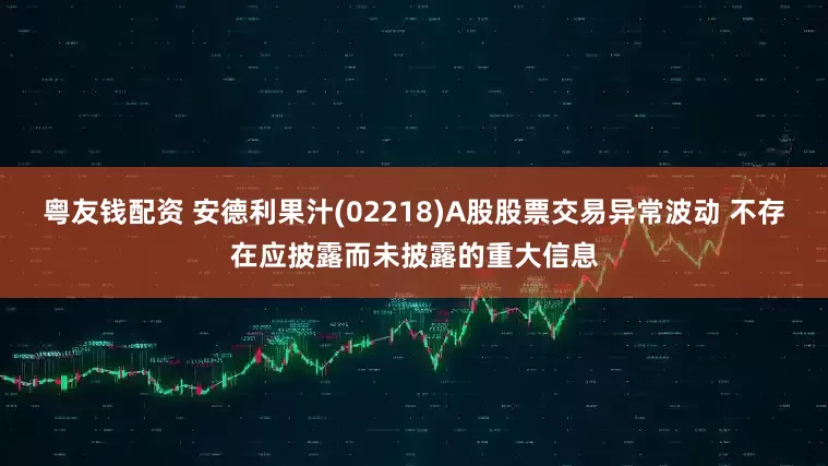粤友钱配资 安德利果汁(02218)A股股票交易异常波动 不存在应披露而未披露的重大信息