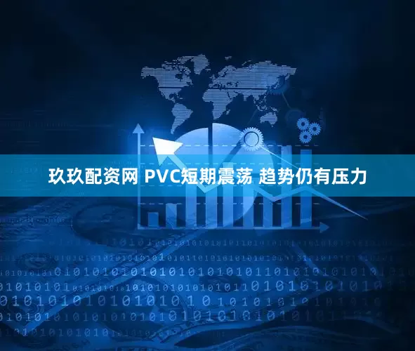 玖玖配资网 PVC短期震荡 趋势仍有压力