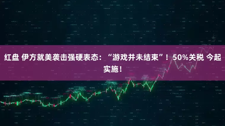 红盘 伊方就美袭击强硬表态：“游戏并未结束”！50%关税 今起实施！
