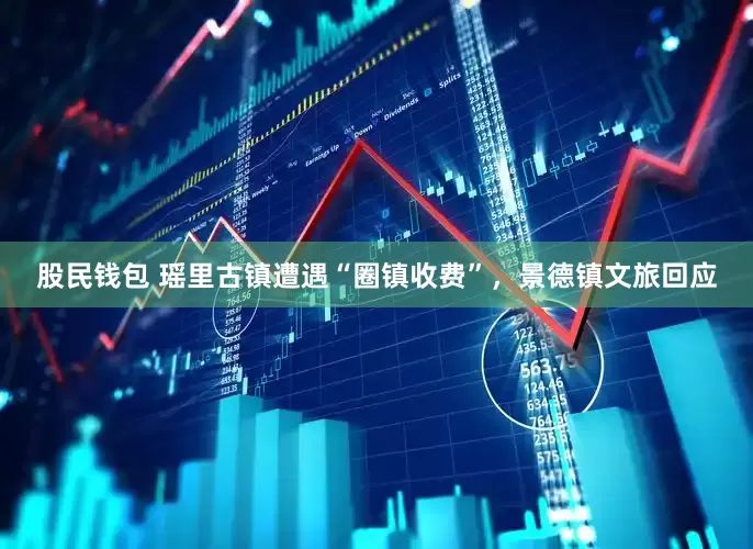 股民钱包 瑶里古镇遭遇“圈镇收费”，景德镇文旅回应