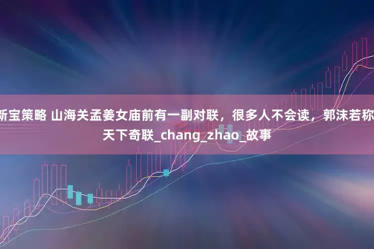 新宝策略 山海关孟姜女庙前有一副对联，很多人不会读，郭沫若称：天下奇联_chang_zhao_故事
