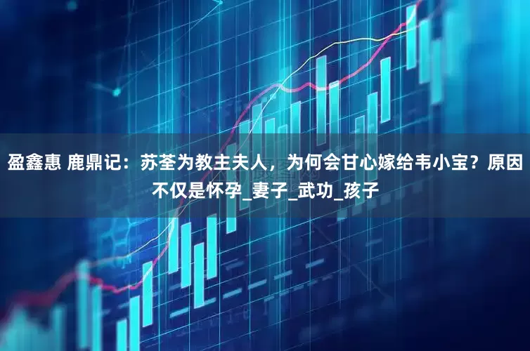 盈鑫惠 鹿鼎记：苏荃为教主夫人，为何会甘心嫁给韦小宝？原因不仅是怀孕_妻子_武功_孩子