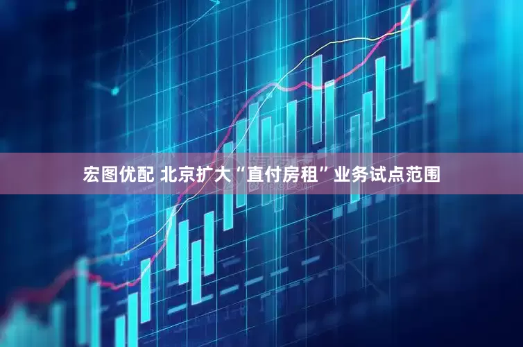 宏图优配 北京扩大“直付房租”业务试点范围