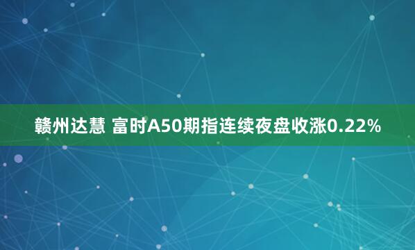 赣州达慧 富时A50期指连续夜盘收涨0.22%