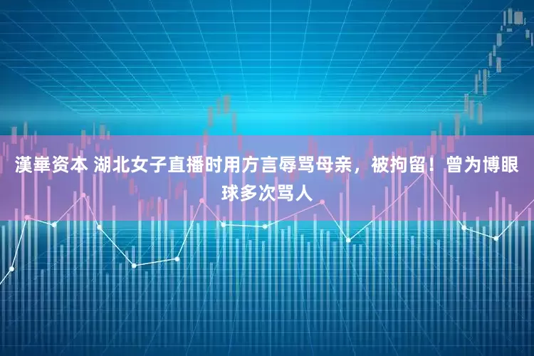 漢崋资本 湖北女子直播时用方言辱骂母亲，被拘留！曾为博眼球多次骂人