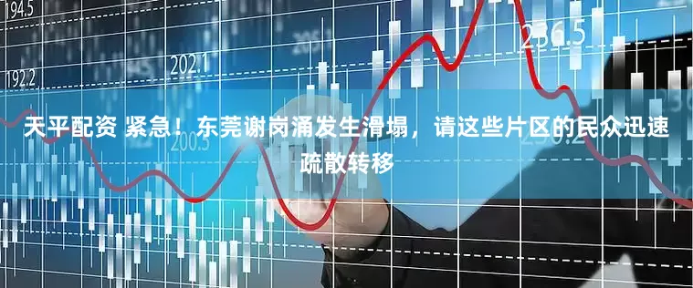 天平配资 紧急！东莞谢岗涌发生滑塌，请这些片区的民众迅速疏散转移